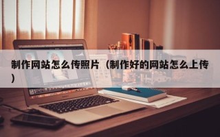 邹平制作网站怎么传照片（制作好的网站怎么上传）