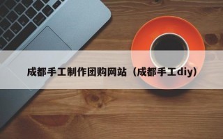 邹平成都手工制作团购网站（成都手工diy）