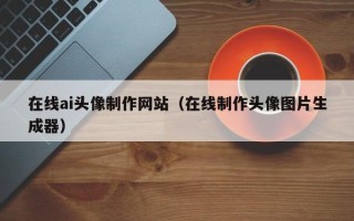 邹平在线ai头像制作网站（在线制作头像图片生成器）