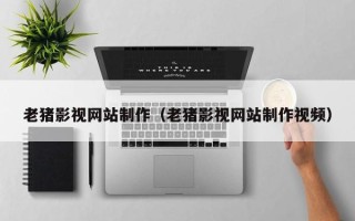 邹平老猪影视网站制作（老猪影视网站制作视频）