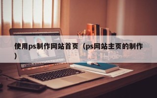邹平使用ps制作网站首页（ps网站主页的制作）