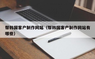 邹平帮韩国客户制作网站（帮韩国客户制作网站有哪些）